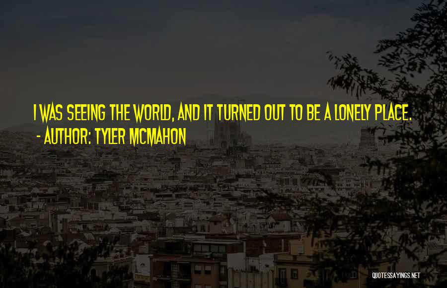 Tyler Mcmahon Quotes: I Was Seeing The World, And It Turned Out To Be A Lonely Place.