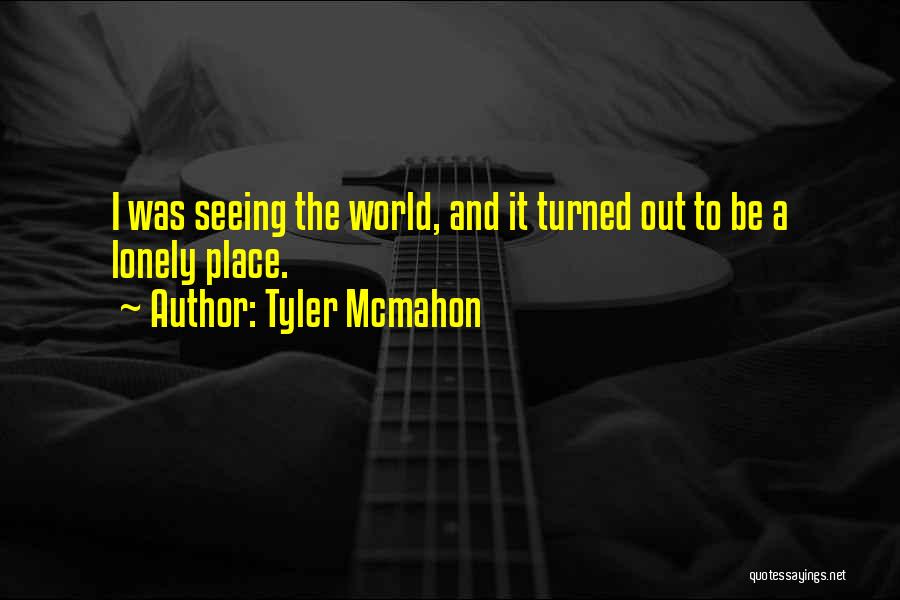 Tyler Mcmahon Quotes: I Was Seeing The World, And It Turned Out To Be A Lonely Place.