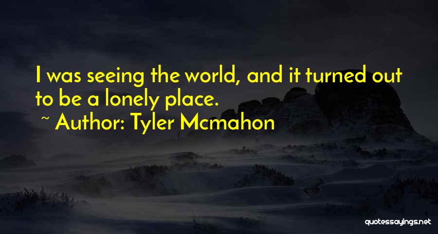 Tyler Mcmahon Quotes: I Was Seeing The World, And It Turned Out To Be A Lonely Place.