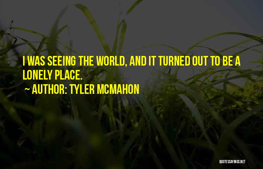 Tyler Mcmahon Quotes: I Was Seeing The World, And It Turned Out To Be A Lonely Place.