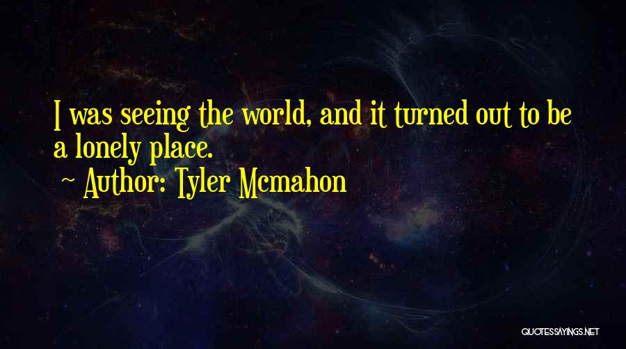 Tyler Mcmahon Quotes: I Was Seeing The World, And It Turned Out To Be A Lonely Place.