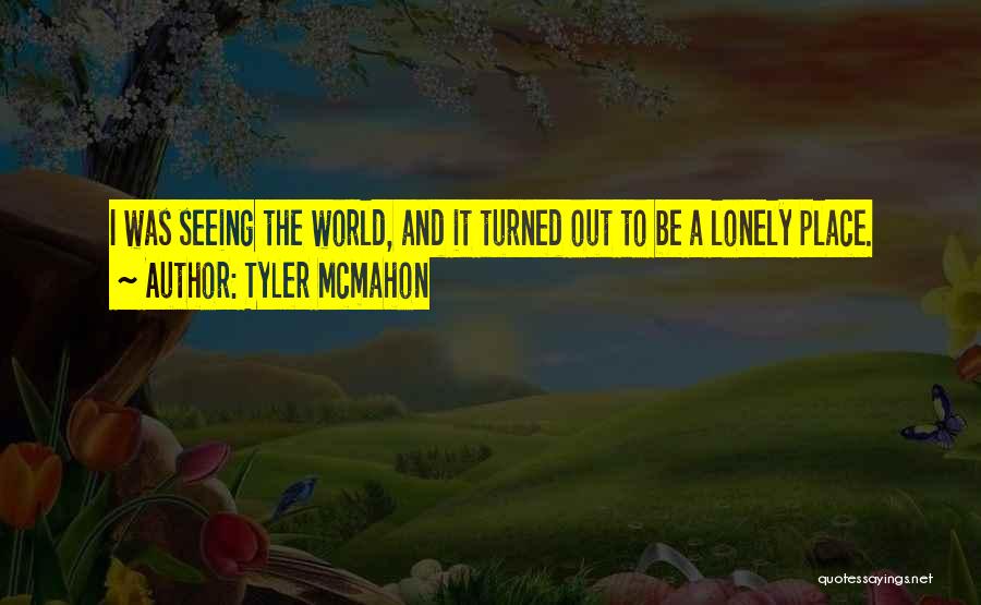 Tyler Mcmahon Quotes: I Was Seeing The World, And It Turned Out To Be A Lonely Place.