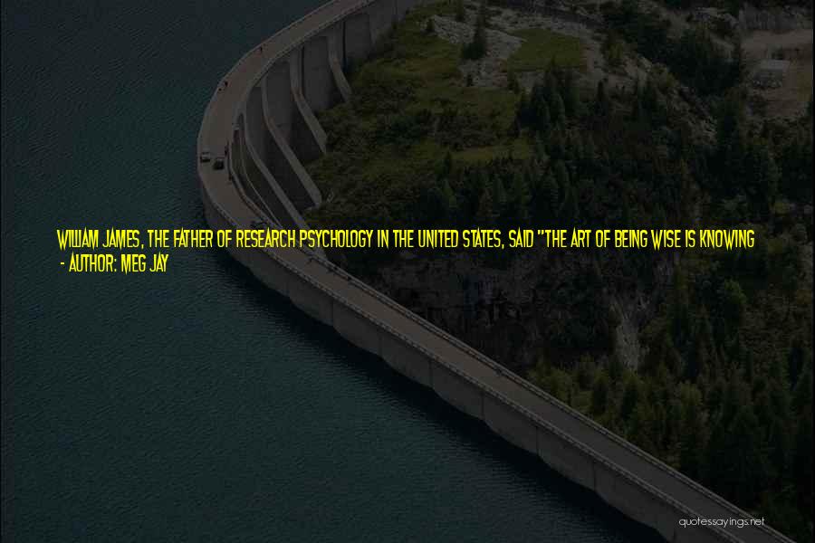 Meg Jay Quotes: William James, The Father Of Research Psychology In The United States, Said The Art Of Being Wise Is Knowing What