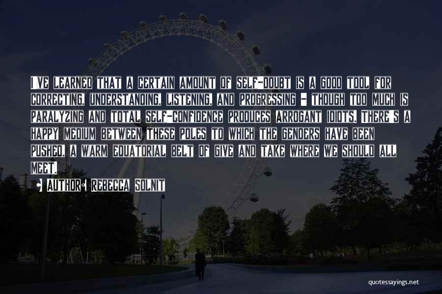 Rebecca Solnit Quotes: I've Learned That A Certain Amount Of Self-doubt Is A Good Tool For Correcting, Understanding, Listening, And Progressing - Though