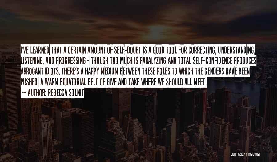 Rebecca Solnit Quotes: I've Learned That A Certain Amount Of Self-doubt Is A Good Tool For Correcting, Understanding, Listening, And Progressing - Though