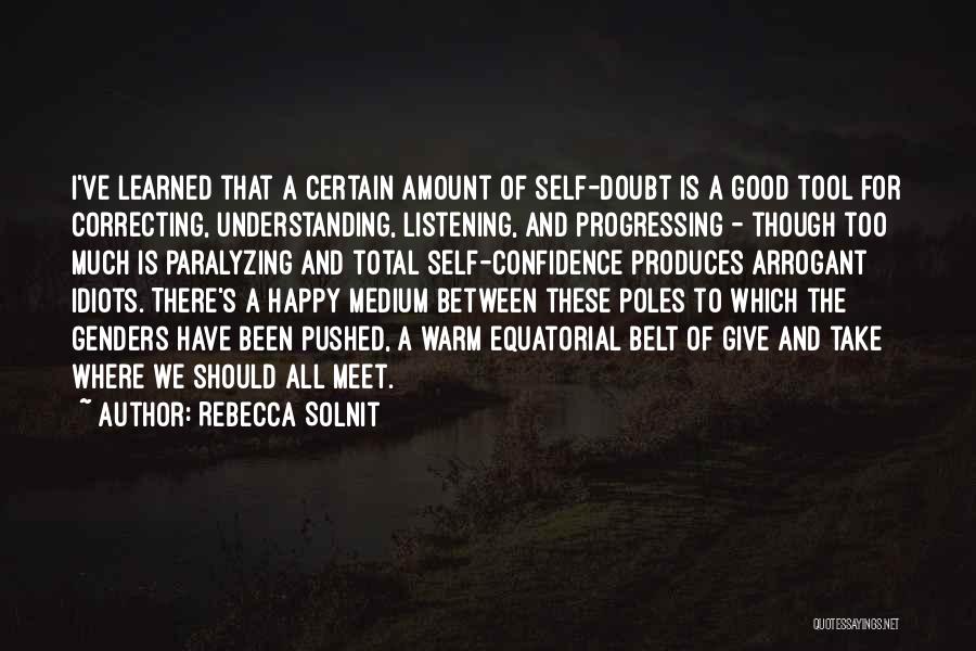 Rebecca Solnit Quotes: I've Learned That A Certain Amount Of Self-doubt Is A Good Tool For Correcting, Understanding, Listening, And Progressing - Though