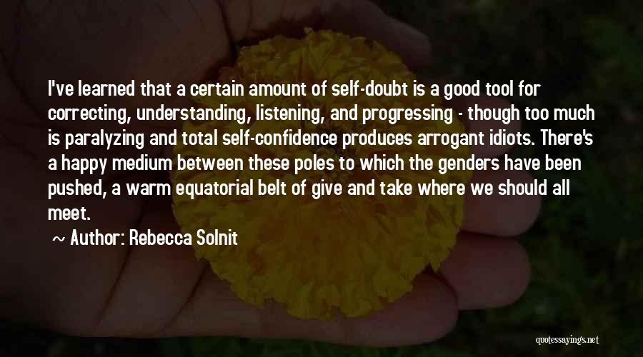 Rebecca Solnit Quotes: I've Learned That A Certain Amount Of Self-doubt Is A Good Tool For Correcting, Understanding, Listening, And Progressing - Though