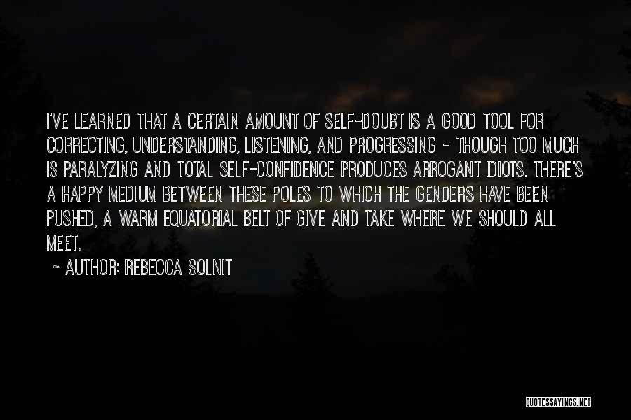 Rebecca Solnit Quotes: I've Learned That A Certain Amount Of Self-doubt Is A Good Tool For Correcting, Understanding, Listening, And Progressing - Though