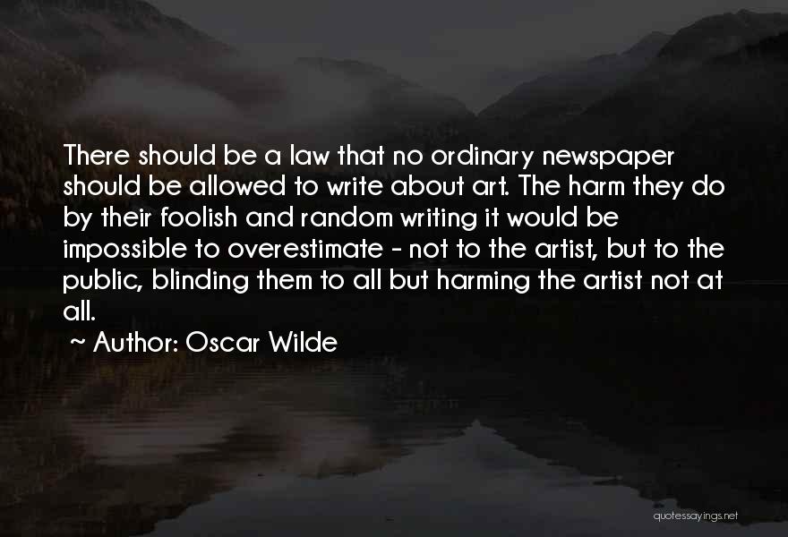 Oscar Wilde Quotes: There Should Be A Law That No Ordinary Newspaper Should Be Allowed To Write About Art. The Harm They Do