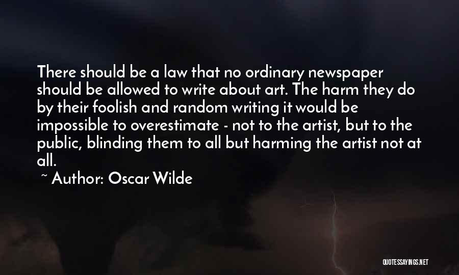 Oscar Wilde Quotes: There Should Be A Law That No Ordinary Newspaper Should Be Allowed To Write About Art. The Harm They Do