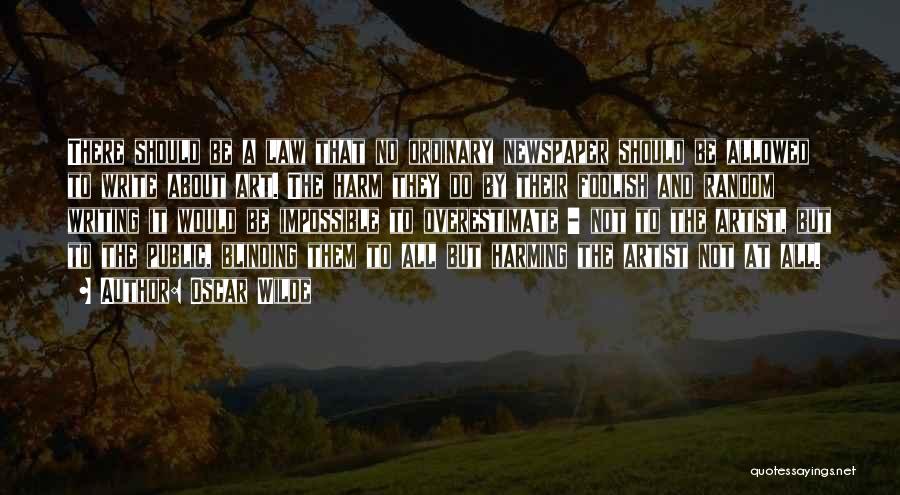 Oscar Wilde Quotes: There Should Be A Law That No Ordinary Newspaper Should Be Allowed To Write About Art. The Harm They Do