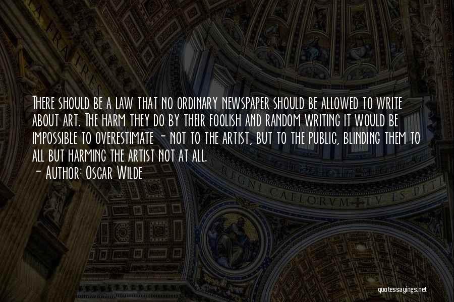 Oscar Wilde Quotes: There Should Be A Law That No Ordinary Newspaper Should Be Allowed To Write About Art. The Harm They Do