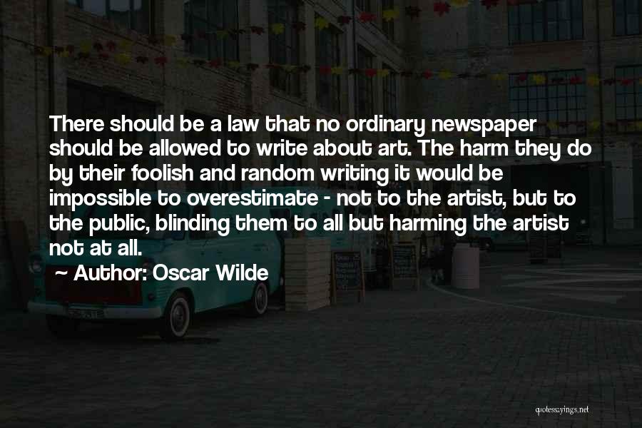 Oscar Wilde Quotes: There Should Be A Law That No Ordinary Newspaper Should Be Allowed To Write About Art. The Harm They Do