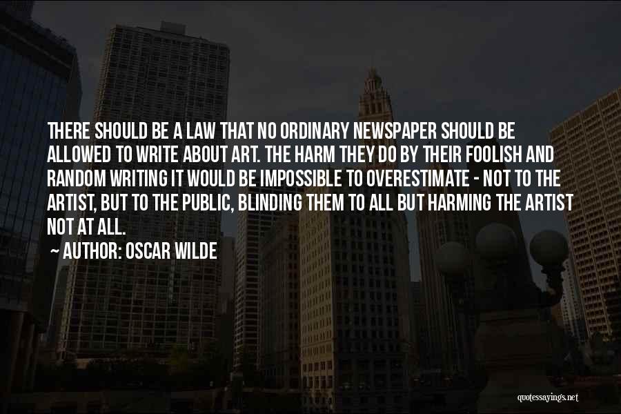 Oscar Wilde Quotes: There Should Be A Law That No Ordinary Newspaper Should Be Allowed To Write About Art. The Harm They Do