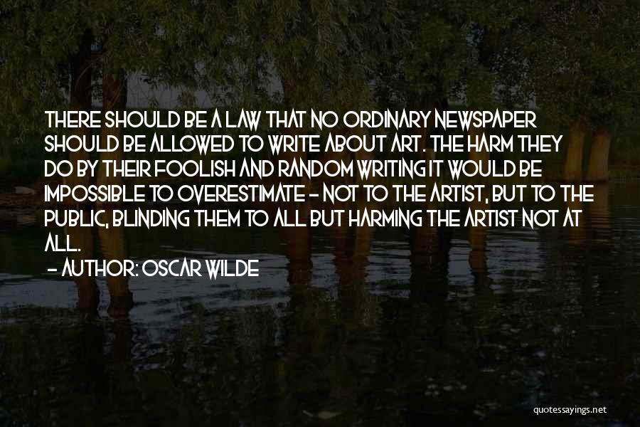 Oscar Wilde Quotes: There Should Be A Law That No Ordinary Newspaper Should Be Allowed To Write About Art. The Harm They Do