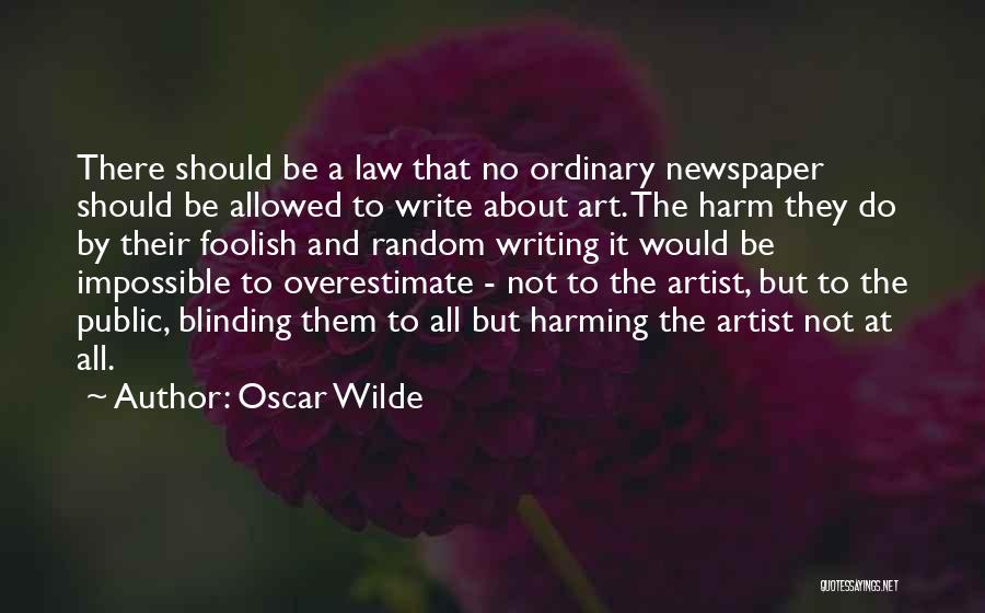 Oscar Wilde Quotes: There Should Be A Law That No Ordinary Newspaper Should Be Allowed To Write About Art. The Harm They Do