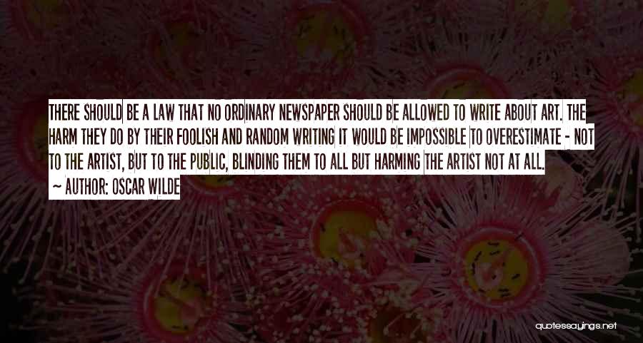 Oscar Wilde Quotes: There Should Be A Law That No Ordinary Newspaper Should Be Allowed To Write About Art. The Harm They Do