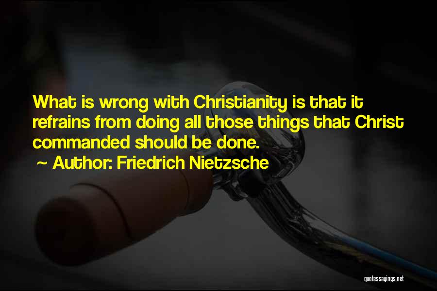 Friedrich Nietzsche Quotes: What Is Wrong With Christianity Is That It Refrains From Doing All Those Things That Christ Commanded Should Be Done.