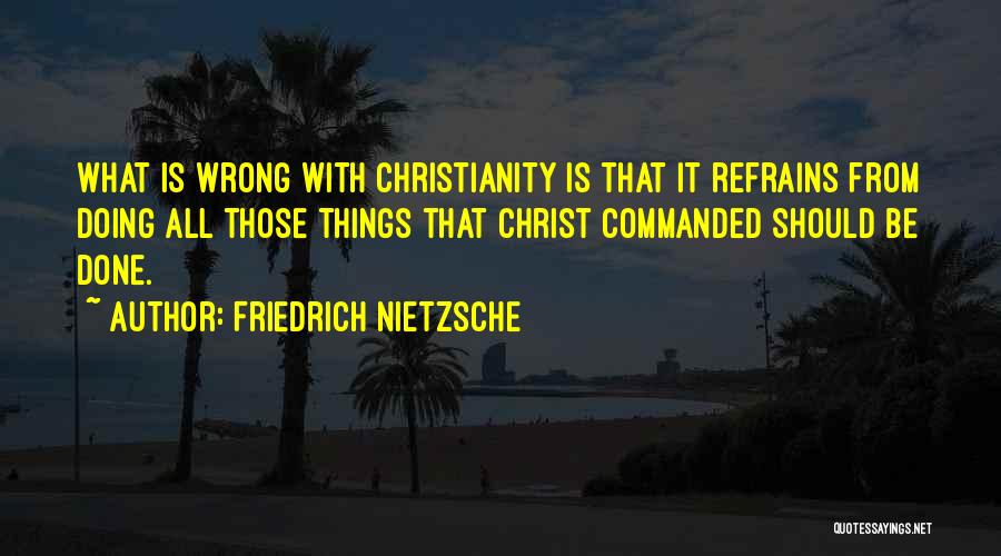 Friedrich Nietzsche Quotes: What Is Wrong With Christianity Is That It Refrains From Doing All Those Things That Christ Commanded Should Be Done.