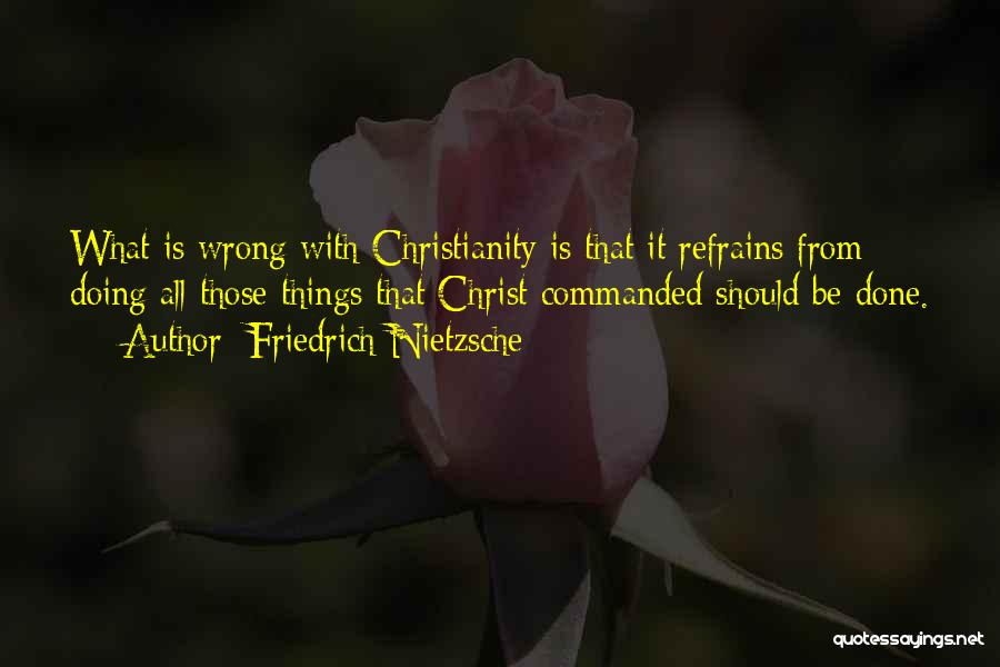 Friedrich Nietzsche Quotes: What Is Wrong With Christianity Is That It Refrains From Doing All Those Things That Christ Commanded Should Be Done.