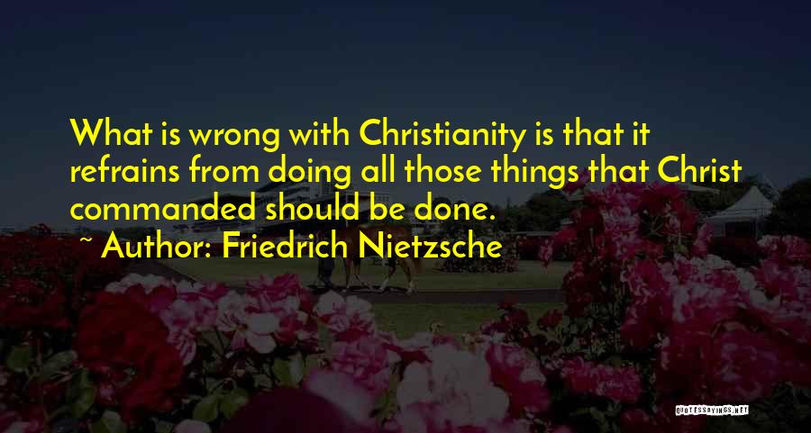 Friedrich Nietzsche Quotes: What Is Wrong With Christianity Is That It Refrains From Doing All Those Things That Christ Commanded Should Be Done.