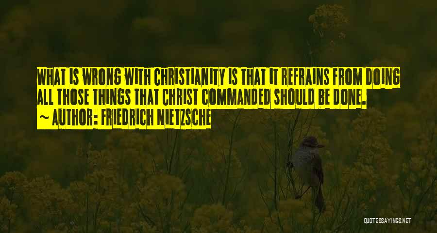 Friedrich Nietzsche Quotes: What Is Wrong With Christianity Is That It Refrains From Doing All Those Things That Christ Commanded Should Be Done.