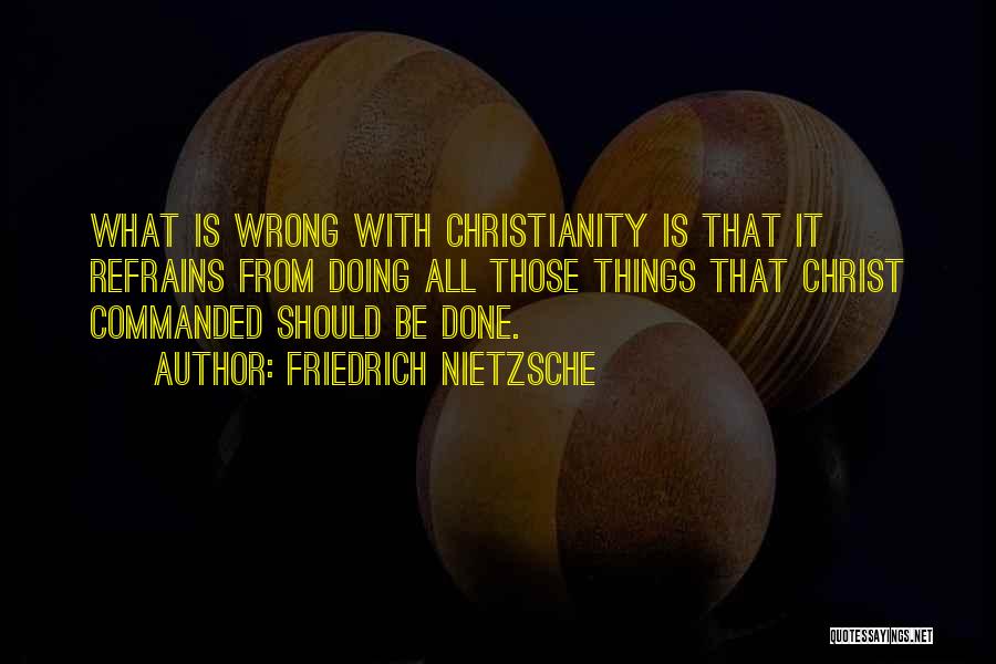 Friedrich Nietzsche Quotes: What Is Wrong With Christianity Is That It Refrains From Doing All Those Things That Christ Commanded Should Be Done.