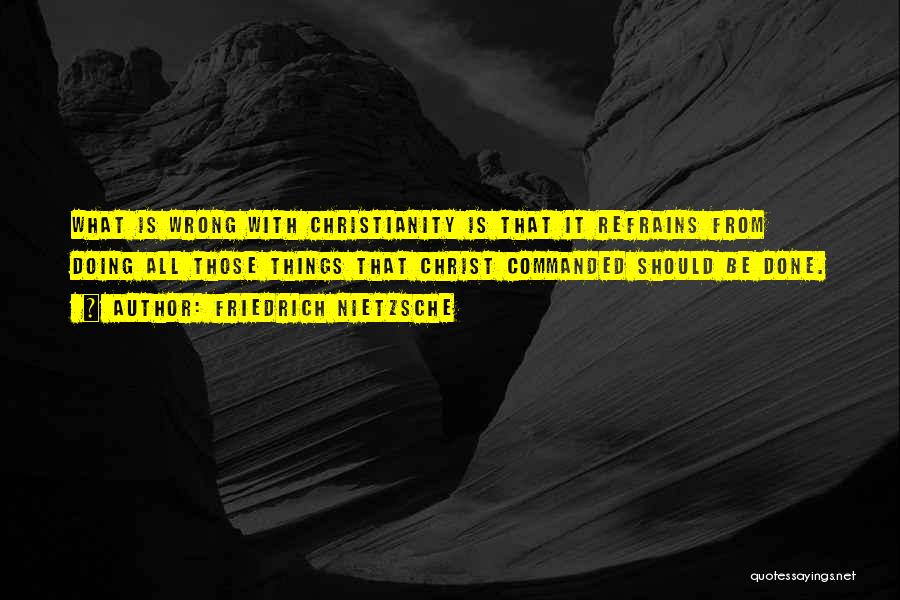 Friedrich Nietzsche Quotes: What Is Wrong With Christianity Is That It Refrains From Doing All Those Things That Christ Commanded Should Be Done.