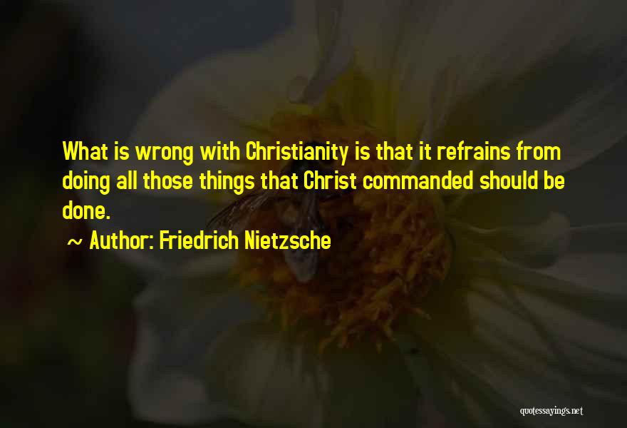 Friedrich Nietzsche Quotes: What Is Wrong With Christianity Is That It Refrains From Doing All Those Things That Christ Commanded Should Be Done.