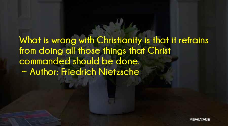 Friedrich Nietzsche Quotes: What Is Wrong With Christianity Is That It Refrains From Doing All Those Things That Christ Commanded Should Be Done.