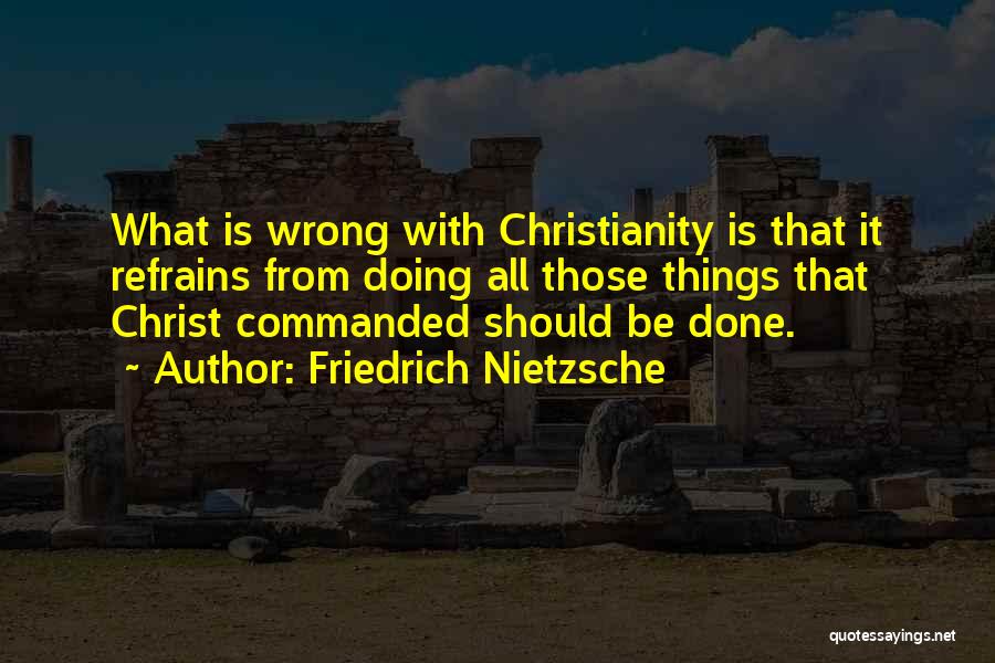 Friedrich Nietzsche Quotes: What Is Wrong With Christianity Is That It Refrains From Doing All Those Things That Christ Commanded Should Be Done.