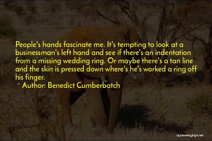 Benedict Cumberbatch Quotes: People's Hands Fascinate Me. It's Tempting To Look At A Businessman's Left Hand And See If There's An Indentation From