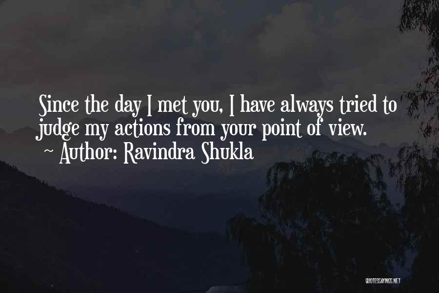 Ravindra Shukla Quotes: Since The Day I Met You, I Have Always Tried To Judge My Actions From Your Point Of View.