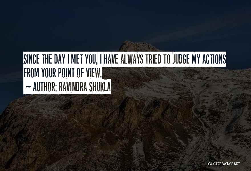 Ravindra Shukla Quotes: Since The Day I Met You, I Have Always Tried To Judge My Actions From Your Point Of View.