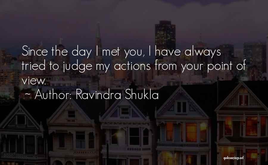 Ravindra Shukla Quotes: Since The Day I Met You, I Have Always Tried To Judge My Actions From Your Point Of View.