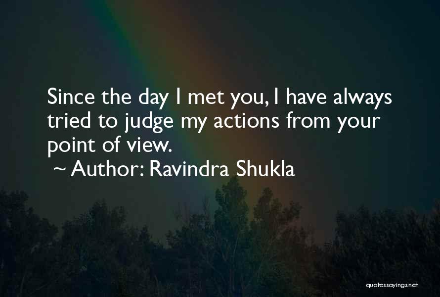Ravindra Shukla Quotes: Since The Day I Met You, I Have Always Tried To Judge My Actions From Your Point Of View.