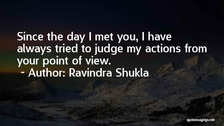 Ravindra Shukla Quotes: Since The Day I Met You, I Have Always Tried To Judge My Actions From Your Point Of View.