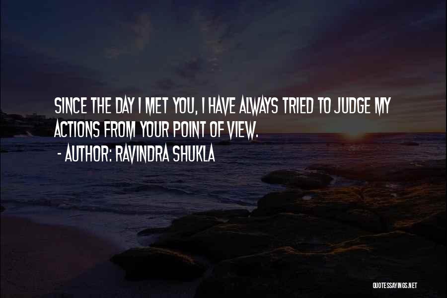 Ravindra Shukla Quotes: Since The Day I Met You, I Have Always Tried To Judge My Actions From Your Point Of View.