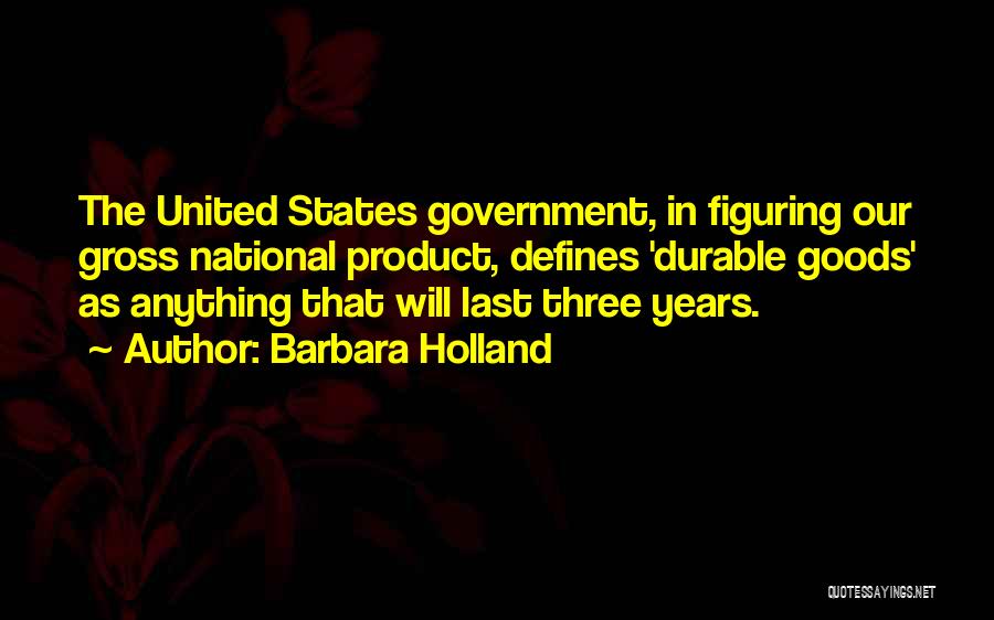 Barbara Holland Quotes: The United States Government, In Figuring Our Gross National Product, Defines 'durable Goods' As Anything That Will Last Three Years.