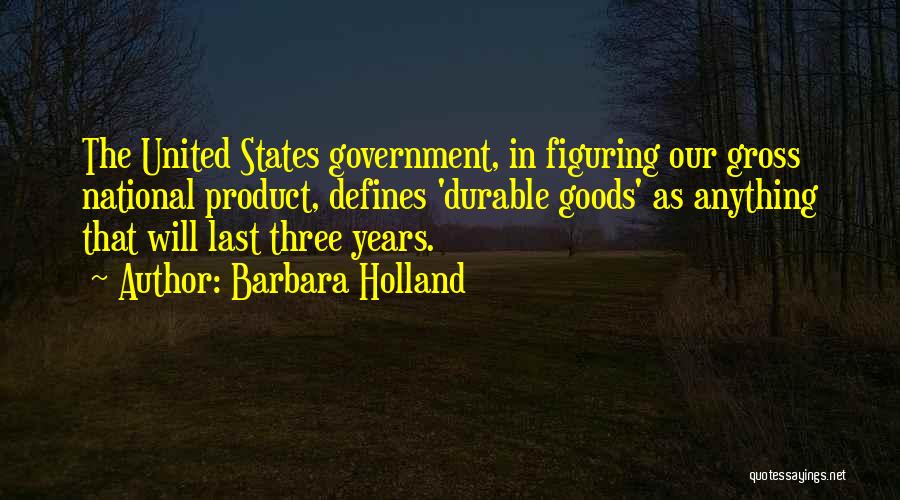 Barbara Holland Quotes: The United States Government, In Figuring Our Gross National Product, Defines 'durable Goods' As Anything That Will Last Three Years.