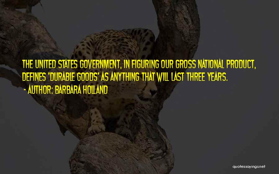 Barbara Holland Quotes: The United States Government, In Figuring Our Gross National Product, Defines 'durable Goods' As Anything That Will Last Three Years.