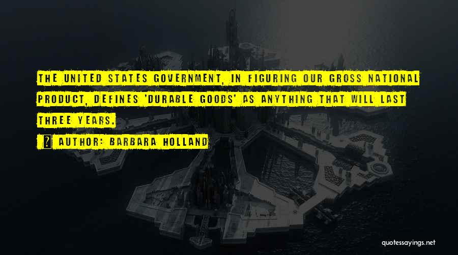 Barbara Holland Quotes: The United States Government, In Figuring Our Gross National Product, Defines 'durable Goods' As Anything That Will Last Three Years.