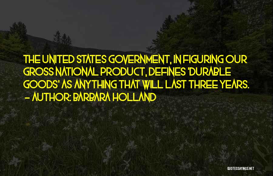 Barbara Holland Quotes: The United States Government, In Figuring Our Gross National Product, Defines 'durable Goods' As Anything That Will Last Three Years.