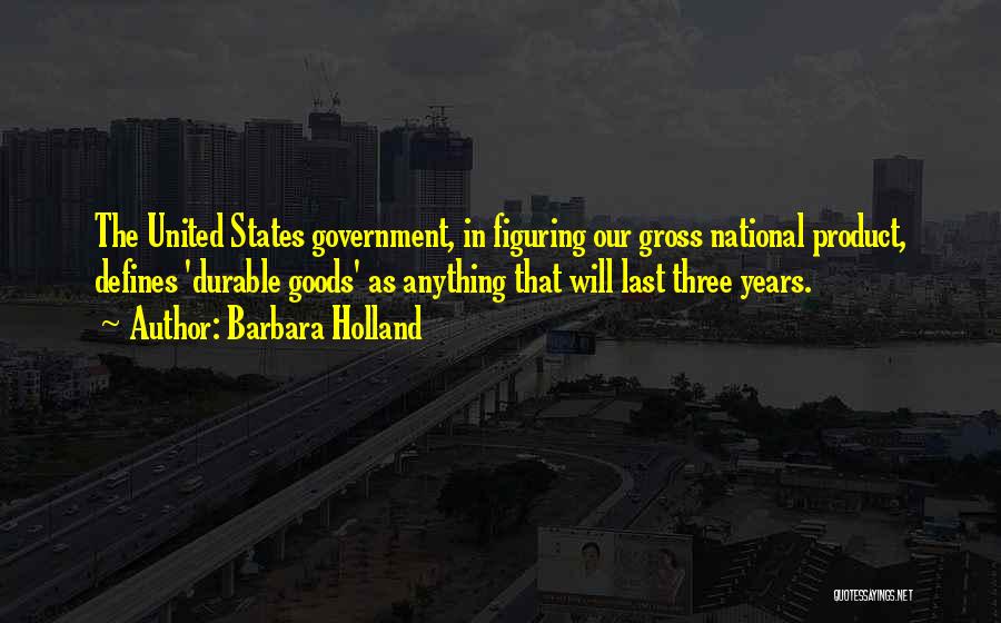 Barbara Holland Quotes: The United States Government, In Figuring Our Gross National Product, Defines 'durable Goods' As Anything That Will Last Three Years.