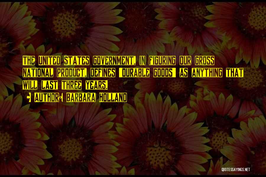 Barbara Holland Quotes: The United States Government, In Figuring Our Gross National Product, Defines 'durable Goods' As Anything That Will Last Three Years.