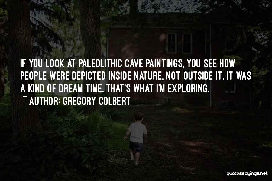Gregory Colbert Quotes: If You Look At Paleolithic Cave Paintings, You See How People Were Depicted Inside Nature, Not Outside It. It Was