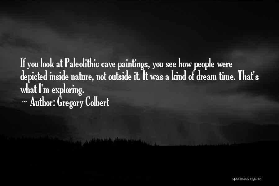 Gregory Colbert Quotes: If You Look At Paleolithic Cave Paintings, You See How People Were Depicted Inside Nature, Not Outside It. It Was