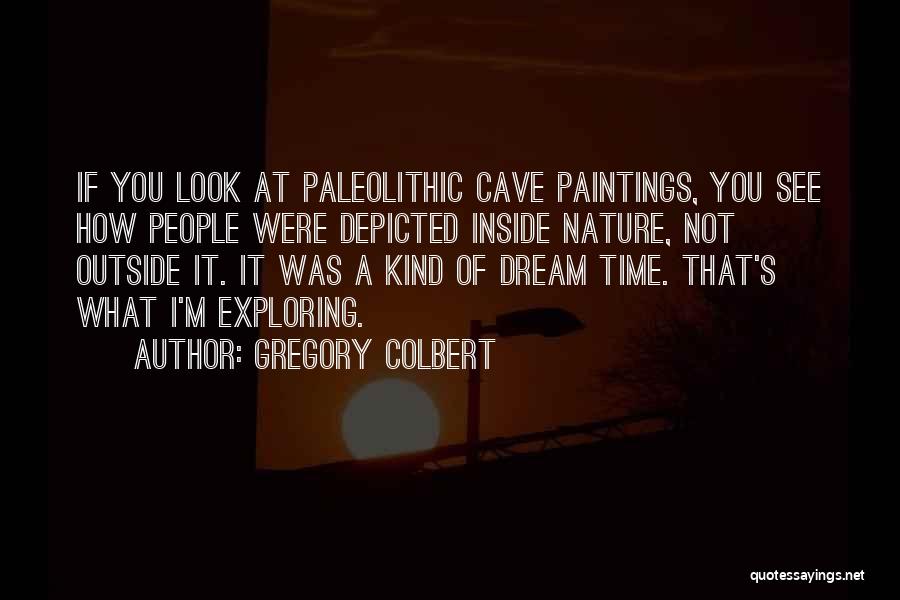Gregory Colbert Quotes: If You Look At Paleolithic Cave Paintings, You See How People Were Depicted Inside Nature, Not Outside It. It Was