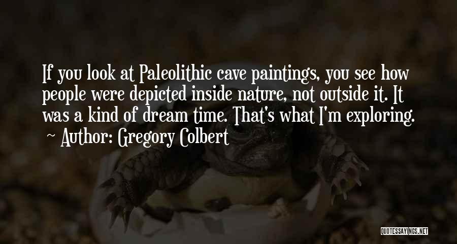 Gregory Colbert Quotes: If You Look At Paleolithic Cave Paintings, You See How People Were Depicted Inside Nature, Not Outside It. It Was