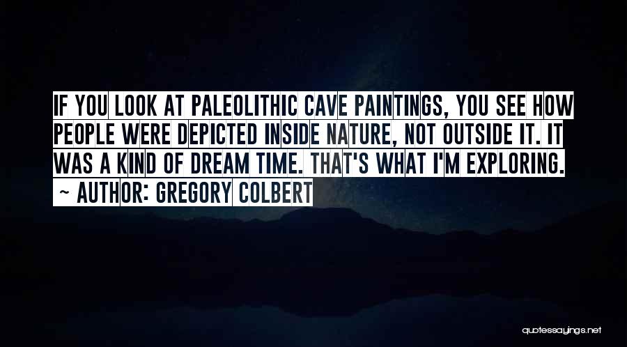 Gregory Colbert Quotes: If You Look At Paleolithic Cave Paintings, You See How People Were Depicted Inside Nature, Not Outside It. It Was